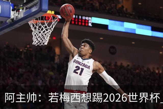 阿主帅：若梅西想踢2026世界杯 会为他保留10号球衣